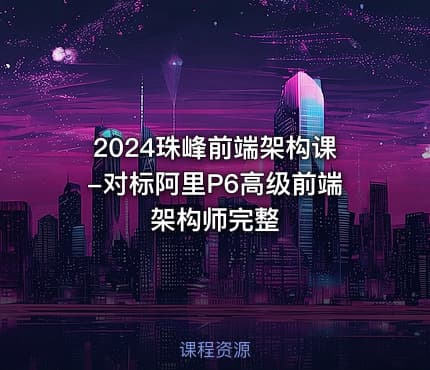 2024珠峰前端架构课-对标阿里P6高级前端架构师完整