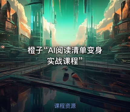 橙子“AI阅读清单变身实战课程”