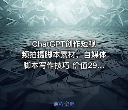 ChatGPT创作短视频拍摄脚本素材，自媒体脚本写作技巧 价值2980元