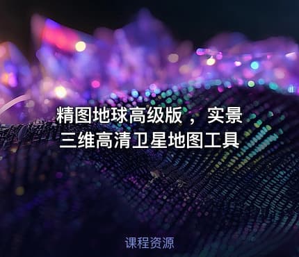 精图地球高级版 ，实景三维高清卫星地图工具