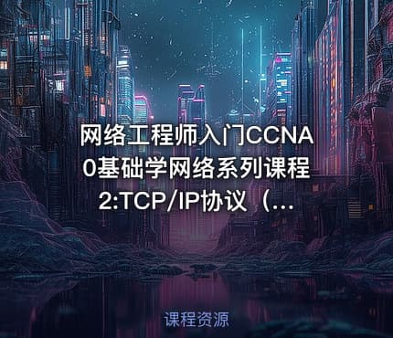网络工程师入门CCNA 0基础学网络系列课程2:TCP/IP协议（上）【新任帮主】