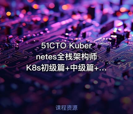 51CTO Kubernetes全栈架构师 K8s初级篇+中级篇+高级篇+架构篇实战视频课程