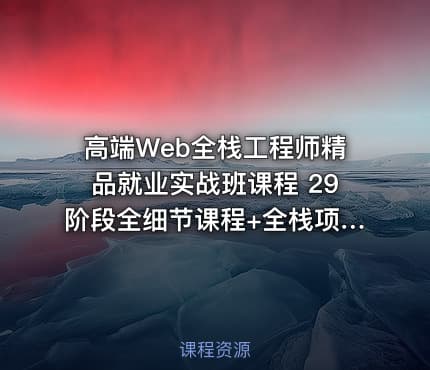 高端Web全栈工程师精品就业实战班课程 29阶段全细节课程+全栈项目 从零打造...
