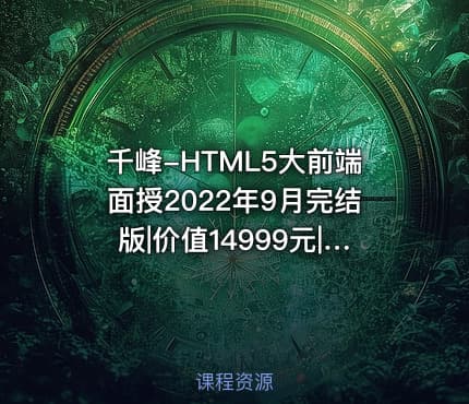 千峰-HTML5大前端面授2022年9月完结版|价值14999元|Vue3.0|重磅首发|完结无秘