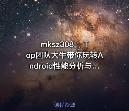 mksz308 - Top团队大牛带你玩转Android性能分析与优化