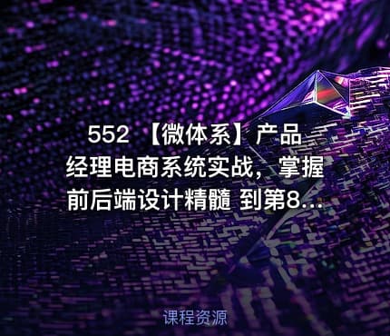 552 【微体系】产品经理电商系统实战，掌握前后端设计精髓 到第8章 更新中。。