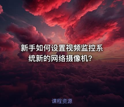 新手如何设置视频监控系统新的网络摄像机?