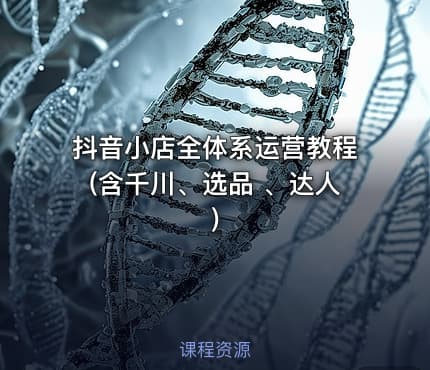 抖音小店全体系运营教程(含千川、选品 、达人)