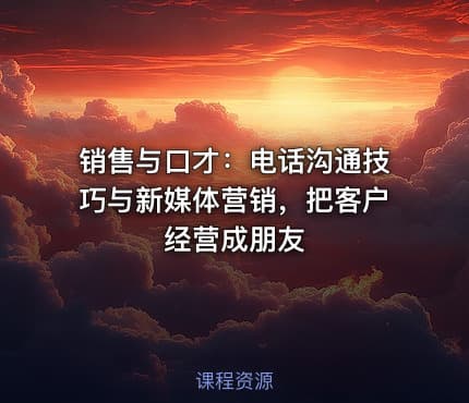 销售与口才：电话沟通技巧与新媒体营销，把客户经营成朋友