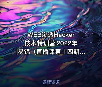 WEB渗透Hacker技术特训营|2022年|易锦（直播课第十四期）