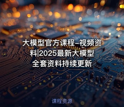 大模型官方课程-视频资料|2025最新大模型全套资料持续更新