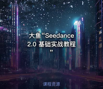 大鱼“Seedance 2.0 基础实战教程”