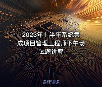 2023年上半年系统集成项目管理工程师下午场试题讲解