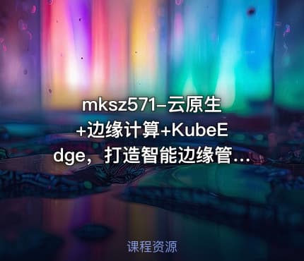 mksz571-云原生+边缘计算+KubeEdge，打造智能边缘管理平台[完结]