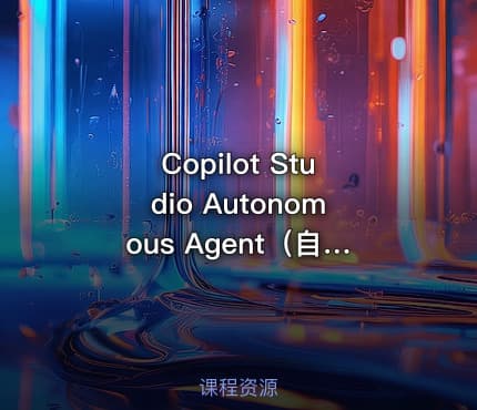 Copilot Studio Autonomous Agent（自主智能体2-进阶实操 )