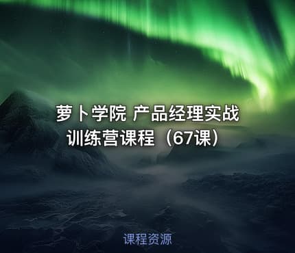 萝卜学院 产品经理实战训练营课程（67课）