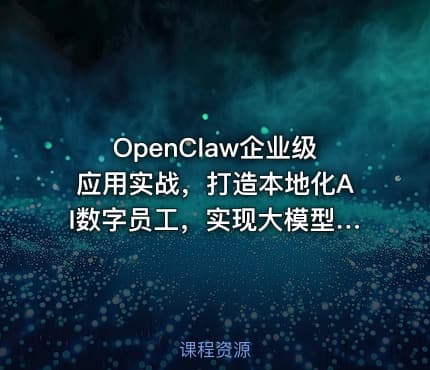 OpenClaw企业级应用实战，打造本地化AI数字员工，实现大模型与企业本地业务场景的深度融合