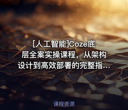 [人工智能]Coze底层全案实操课程，从架构设计到高效部署的完整指南