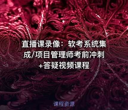直播课录像：软考系统集成/项目管理师考前冲刺+答疑视频课程