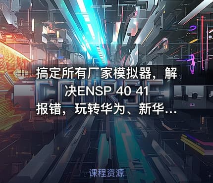 搞定所有厂家模拟器，解决ENSP 40 41 报错，玩转华为、新华三H3C、锐捷、思科、山石深信服