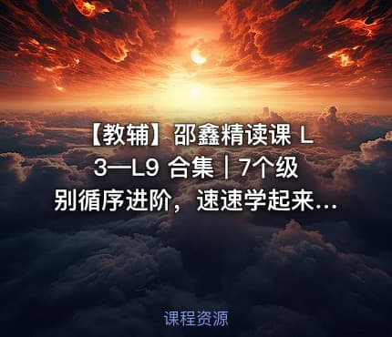 📚 【教辅】邵鑫精读课 L3—L9 合集｜7个级别循序进阶，速速学起来！