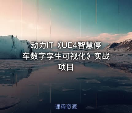 动力IT《UE4智慧停车数字孪生可视化》实战项目