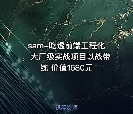 sam-吃透前端工程化，大厂级实战项目以战带练 价值1680元