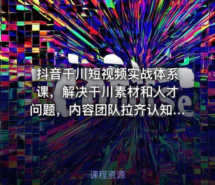 抖音千川短视频实战体系课，解决干川素材和人才问题，内容团队拉齐认知持续爆量