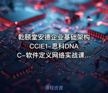 乾颐堂安德企业基础架构CCIE1-思科DNAC-软件定义网络实战课程