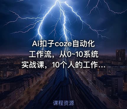 Ai扣子coze自动化工作流，从0~10系统实战课，10个人的工作量1个人完成