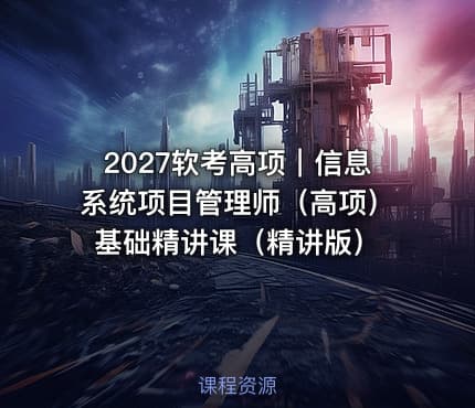 2027软考高项｜信息系统项目管理师（高项）基础精讲课（精讲版）