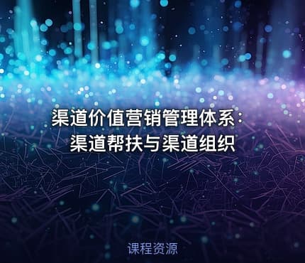 渠道价值营销管理体系：渠道帮扶与渠道组织