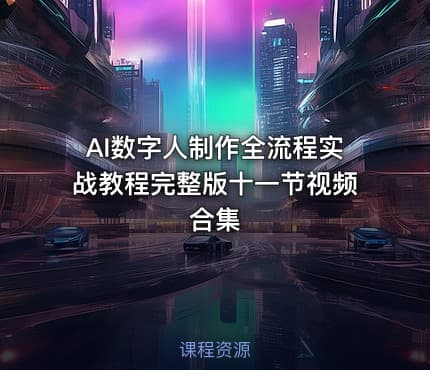 AI数字人制作全流程实战教程完整版十一节视频合集