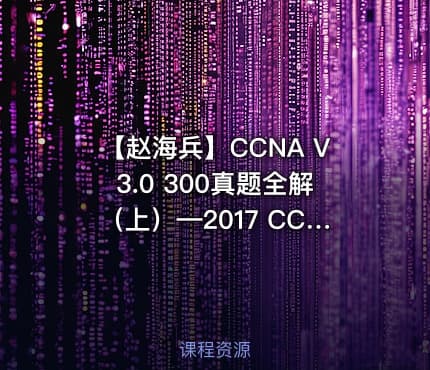 【赵海兵】CCNA V3.0 300真题全解（上）—2017 CCNA证书考试辅导系列