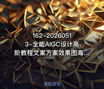 162-20260513-全能AIGC设计高阶教程文案方案效果图海报动态视频手办建模全工具落地带练更多资源