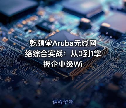 乾颐堂Aruba无线网络综合实战：从0到1掌握企业级Wi