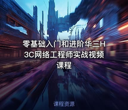 零基础入门和进阶华三H3C网络工程师实战视频课程