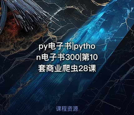py电子书|python电子书300|第10套商业爬虫28课