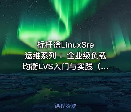 标杆徐LinuxSre运维系列 ：企业级负载均衡LVS入门与实践（6讲）