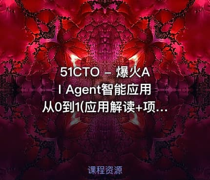 51CTO - 爆火AI Agent智能应用从0到1(应用解读+项目实战)