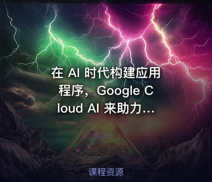 在 AI 时代构建应用程序，Google Cloud AI 来助力！