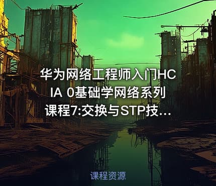 华为网络工程师入门HCIA 0基础学网络系列课程7:交换与STP技术讲解【新任帮主】