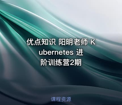 优点知识 阳明老师 Kubernetes 进阶训练营2期