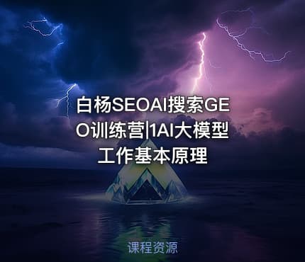 白杨SEOAI搜索GEO训练营|1AI大模型工作基本原理
