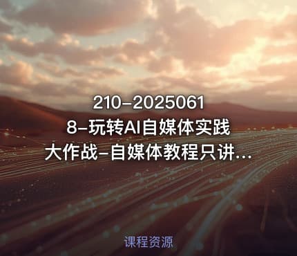 210-20250618-玩转AI自媒体实践大作战-自媒体教程只讲干货更多资源