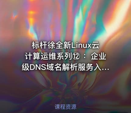 标杆徐全新Linux云计算运维系列⑫ ：企业级DNS域名解析服务入门与实践