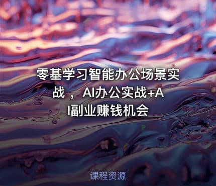 零基学习智能办公场景实战 ，AI办公实战+AI副业赚钱机会