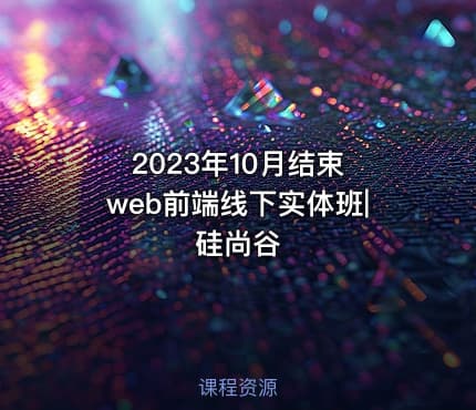 2023年10月结束 web前端线下实体班|硅尚谷