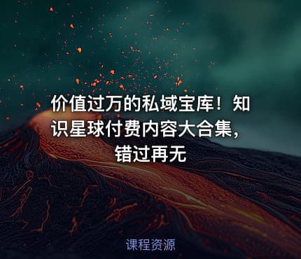 价值过万的私域宝库！知识星球付费内容大合集，错过再无