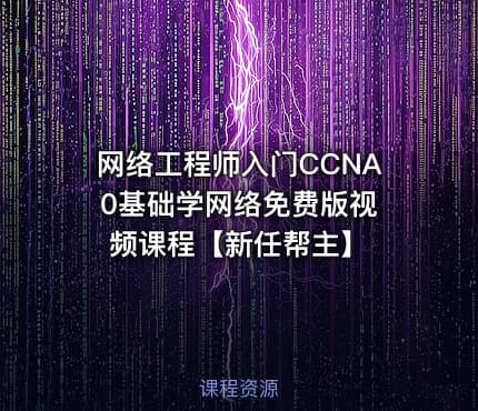 网络工程师入门CCNA 0基础学网络免费版视频课程【新任帮主】